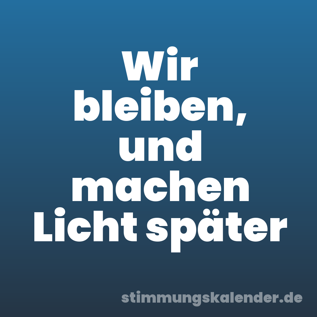 Wir bleiben, und machen Licht später