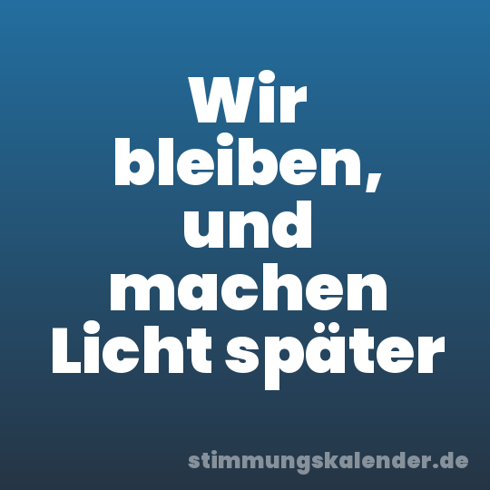 Wir bleiben, und machen Licht später