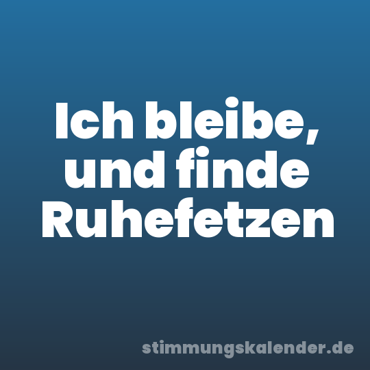 Ich bleibe, und finde Ruhefetzen