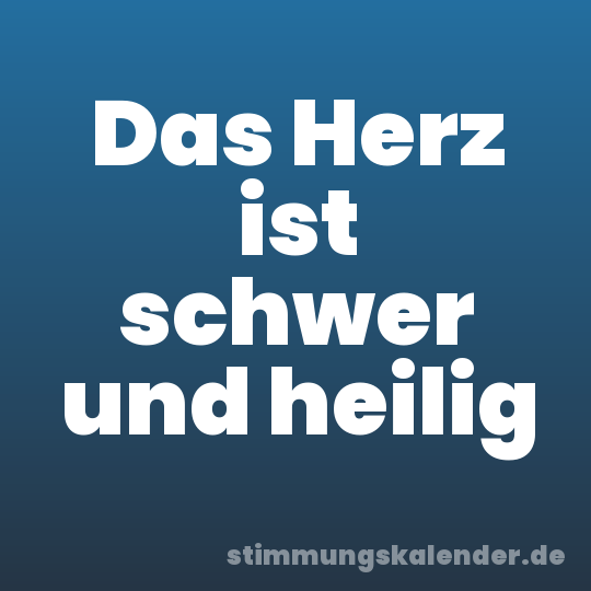 Das Herz ist schwer und heilig
