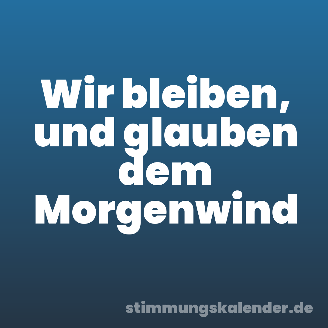 Wir bleiben, und glauben dem Morgenwind