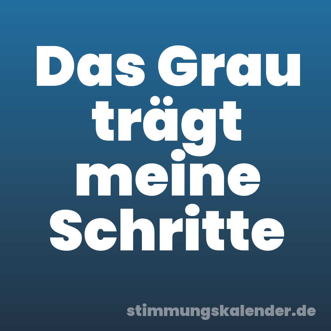 Das Grau trägt meine Schritte