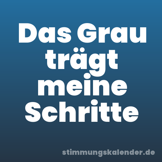 Das Grau trägt meine Schritte