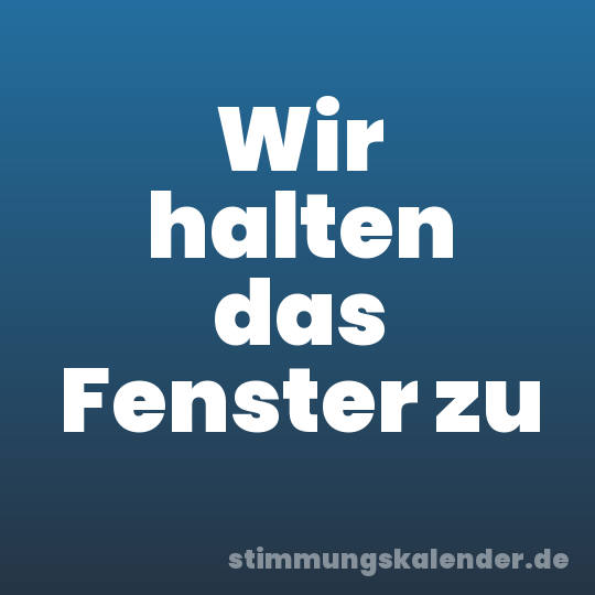 Wir halten das Fenster zu