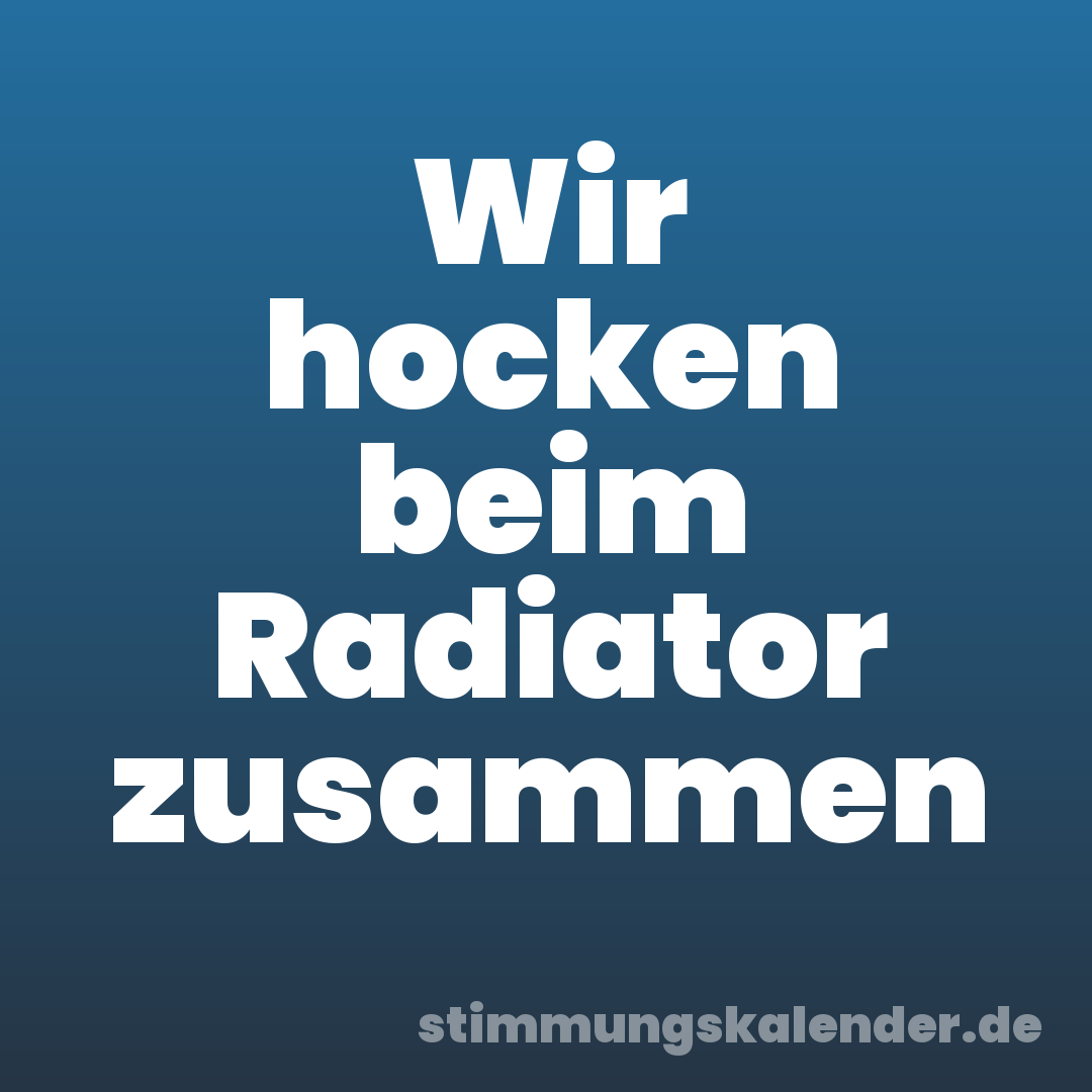 Wir hocken beim Radiator zusammen