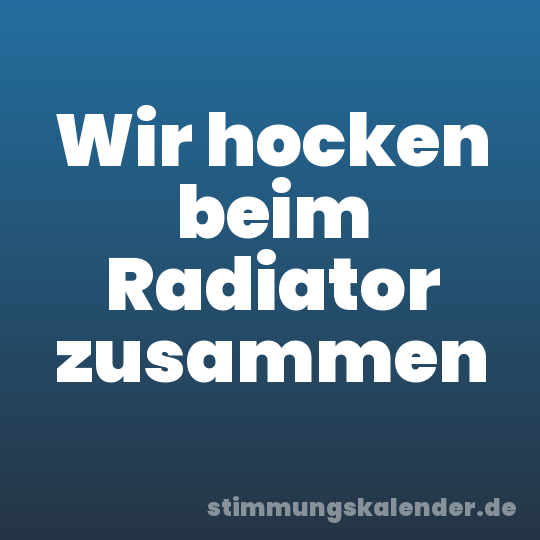Wir hocken beim Radiator zusammen