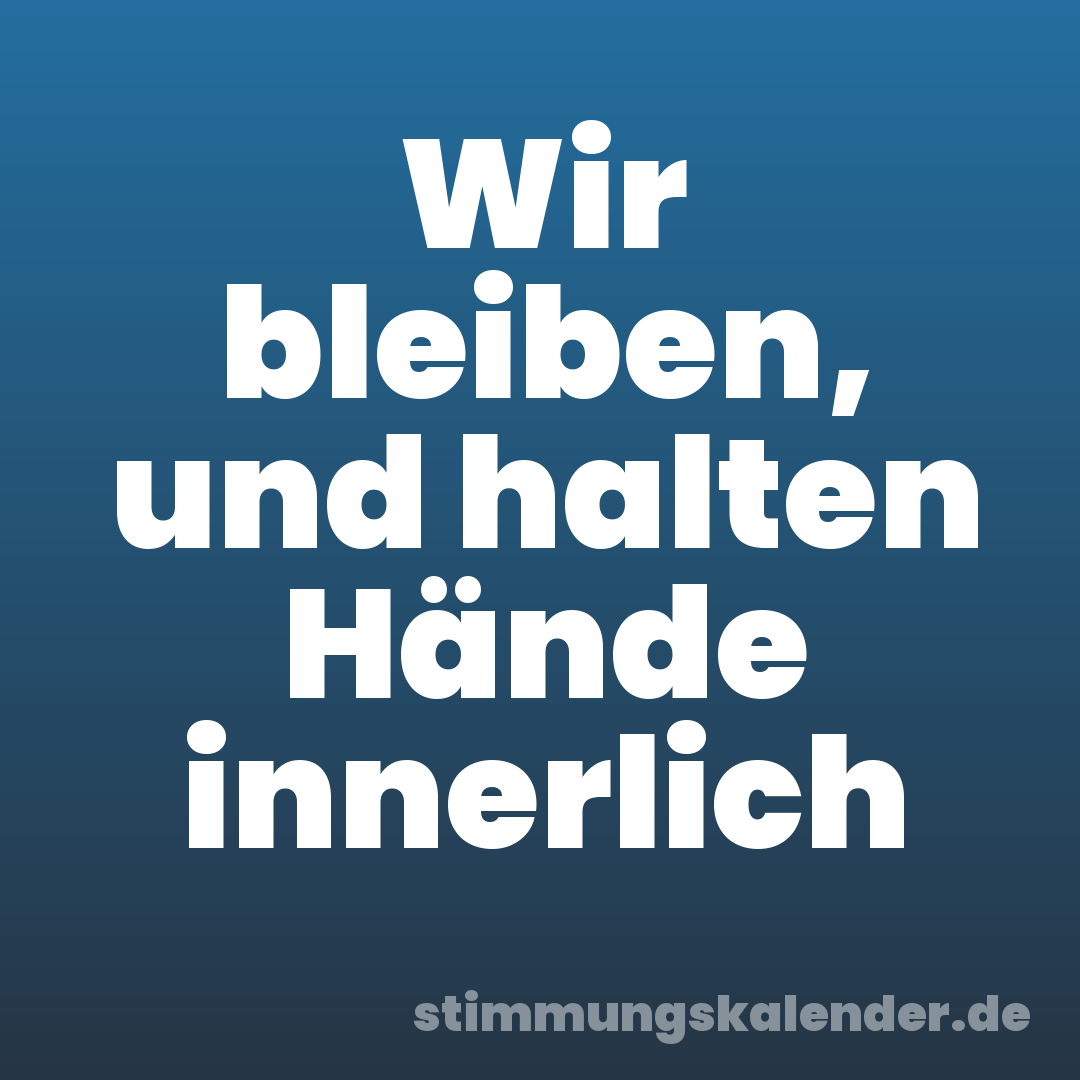 Wir bleiben, und halten Hände innerlich