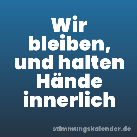 Wir bleiben, und halten Hände innerlich