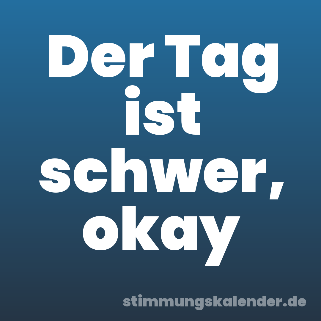 Der Tag ist schwer, okay