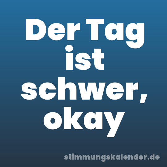 Der Tag ist schwer, okay