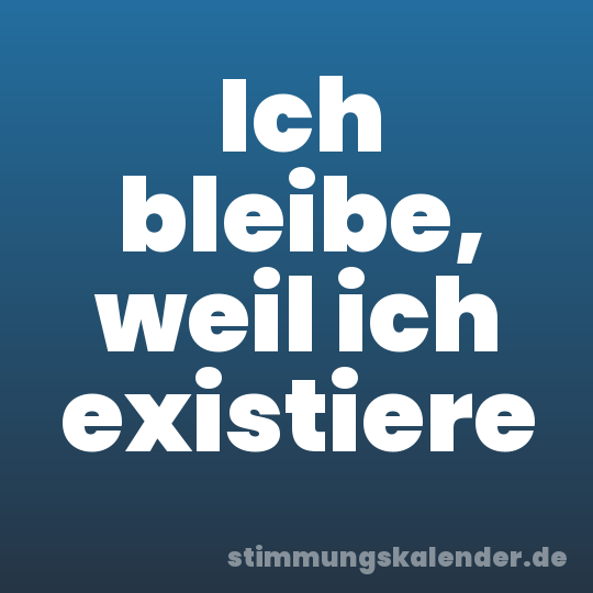 Ich bleibe, weil ich existiere