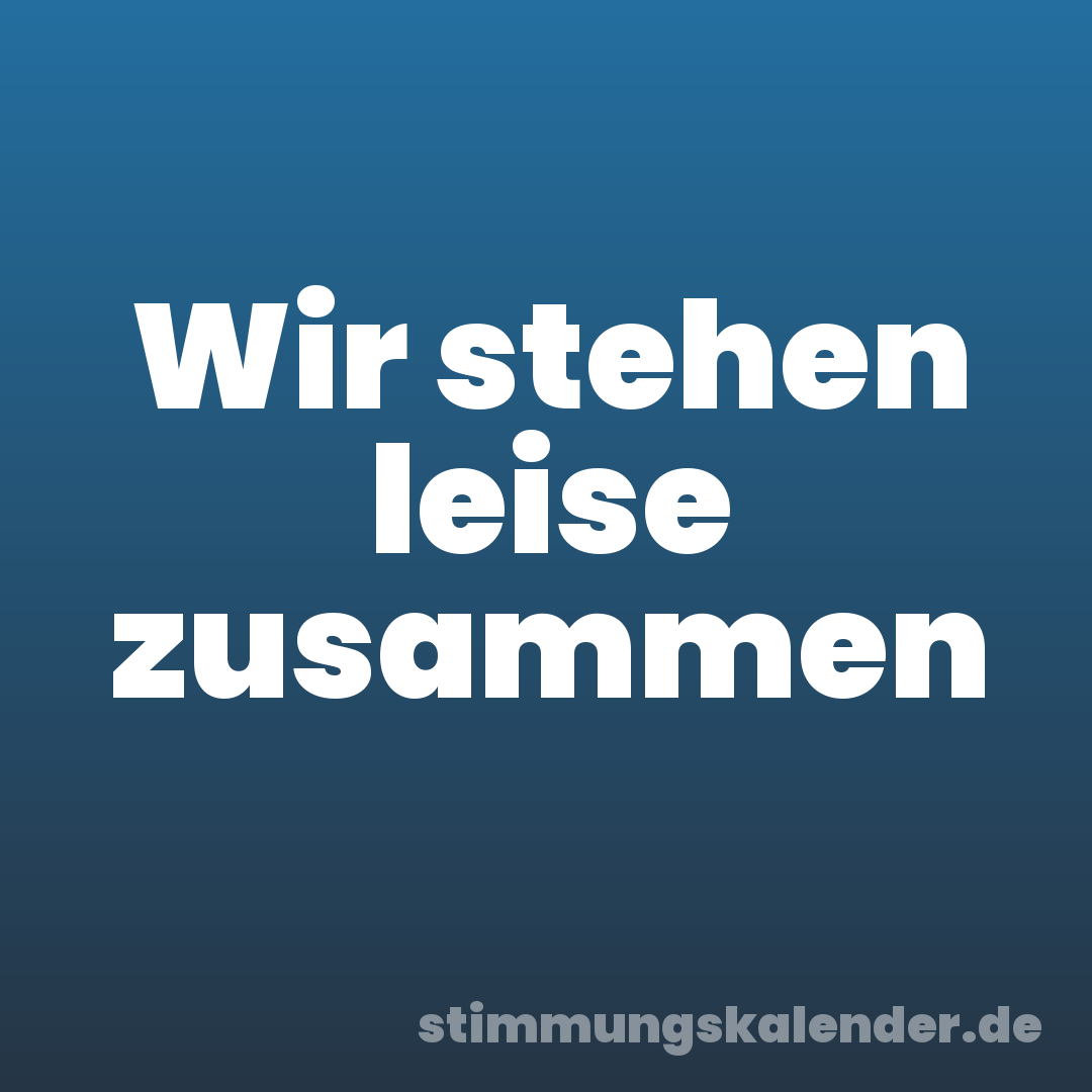 Wir stehen leise zusammen