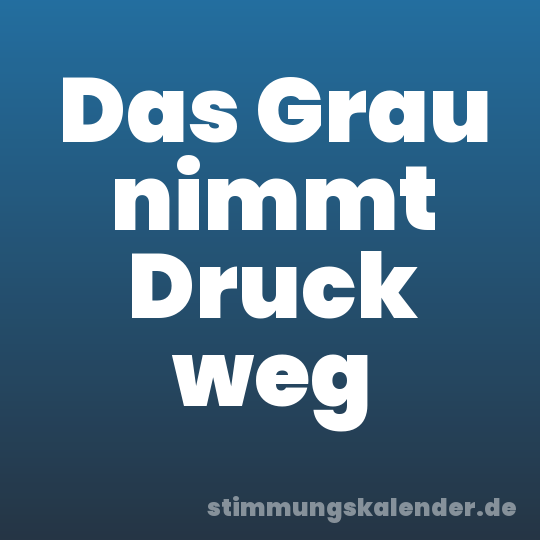 Das Grau nimmt Druck weg