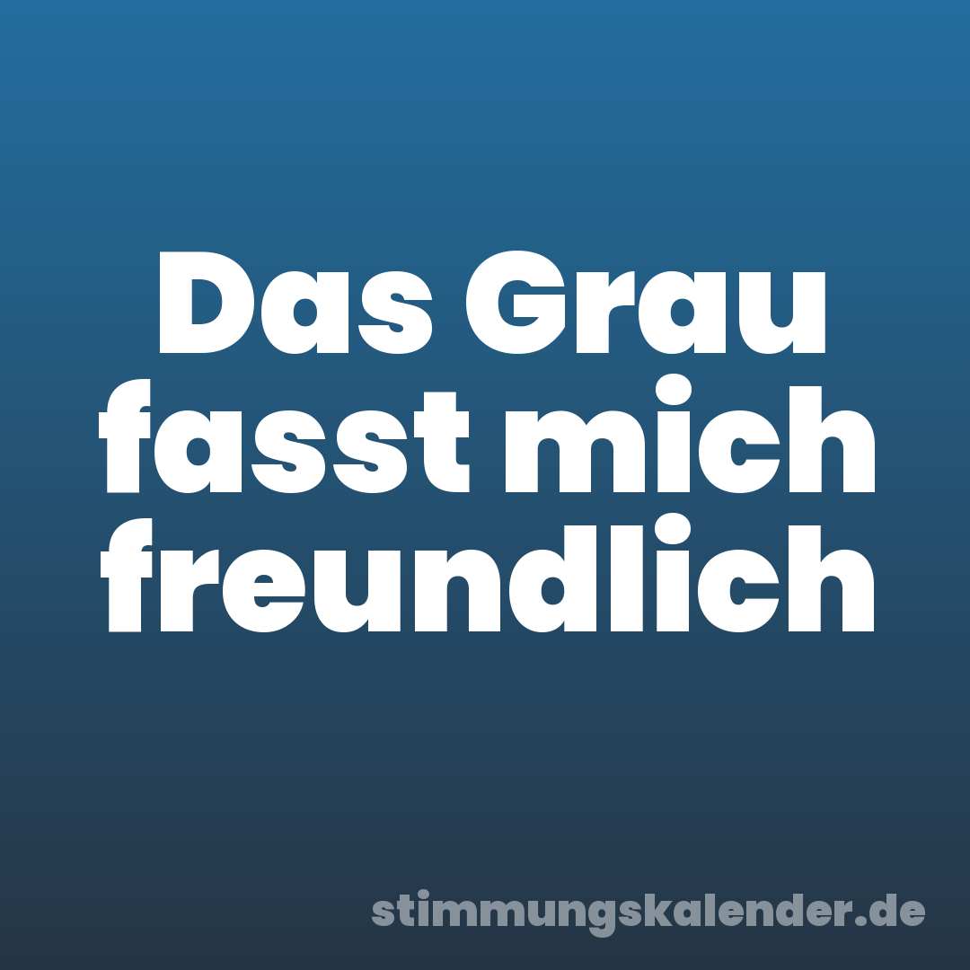 Das Grau fasst mich freundlich