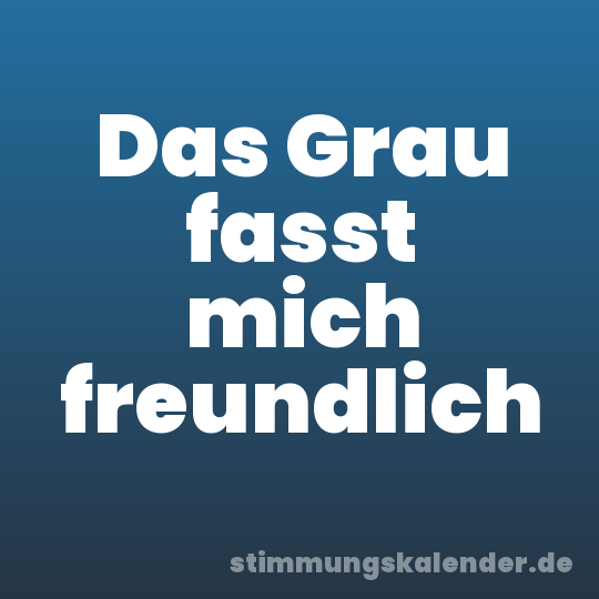 Das Grau fasst mich freundlich