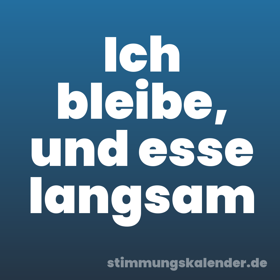Ich bleibe, und esse langsam