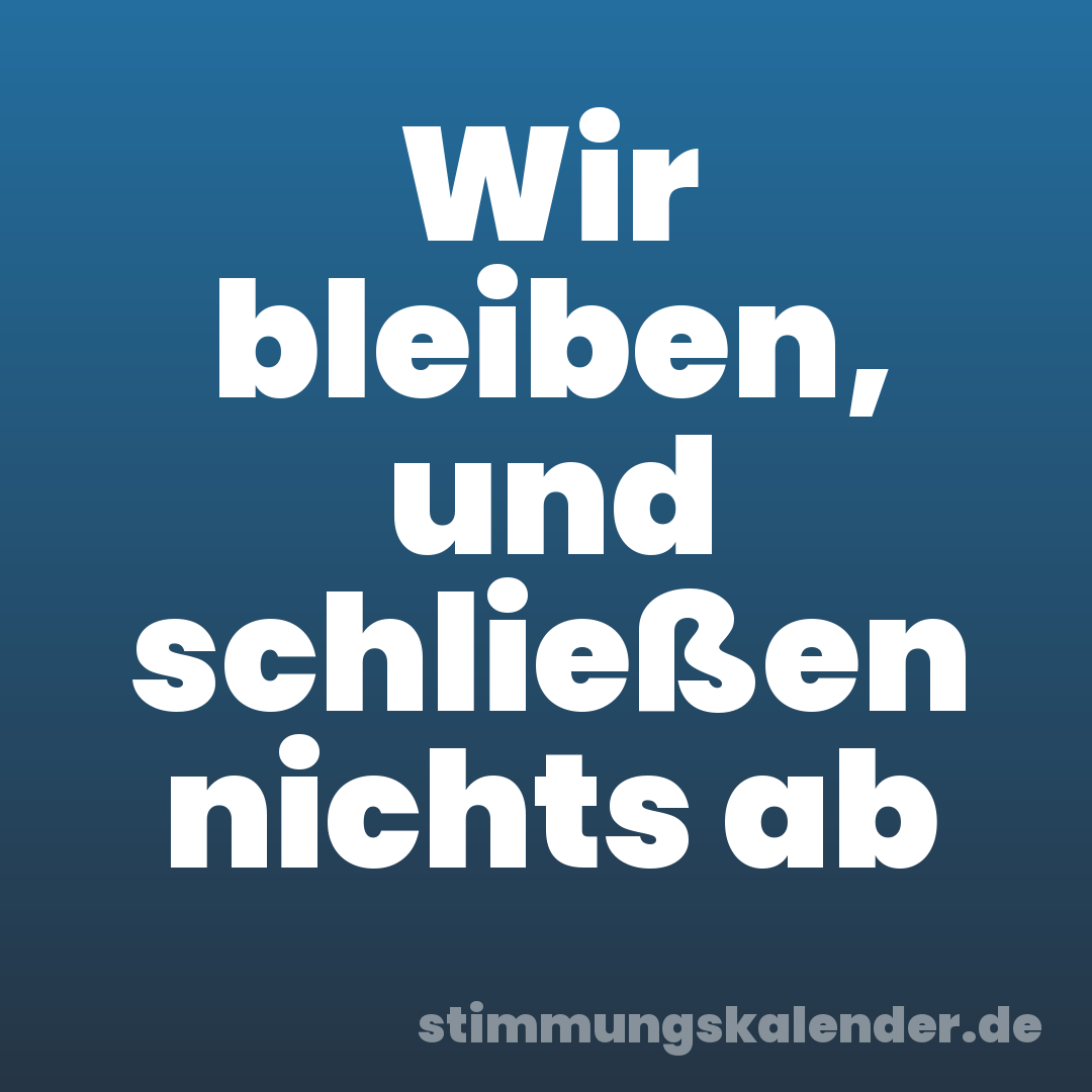 Wir bleiben, und schließen nichts ab