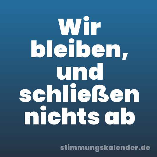 Wir bleiben, und schließen nichts ab