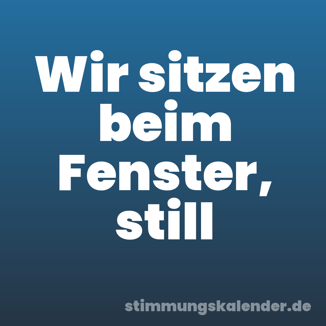 Wir sitzen beim Fenster, still
