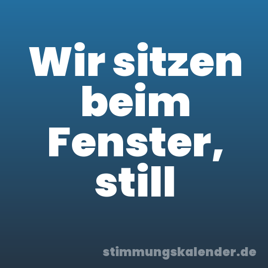 Wir sitzen beim Fenster, still