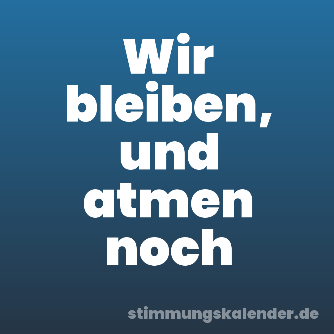 Wir bleiben, und atmen noch