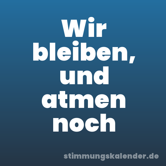 Wir bleiben, und atmen noch