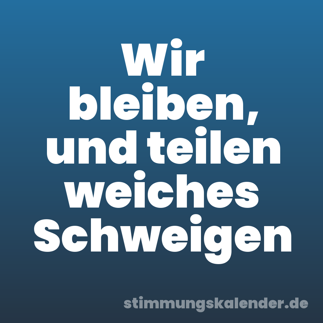 Wir bleiben, und teilen weiches Schweigen