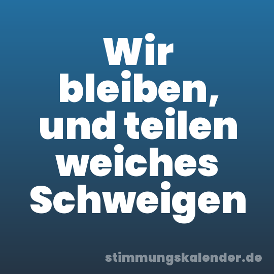 Wir bleiben, und teilen weiches Schweigen