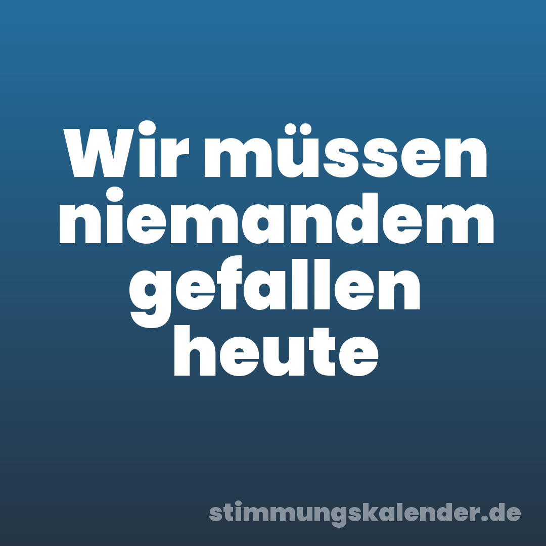 Wir müssen niemandem gefallen heute