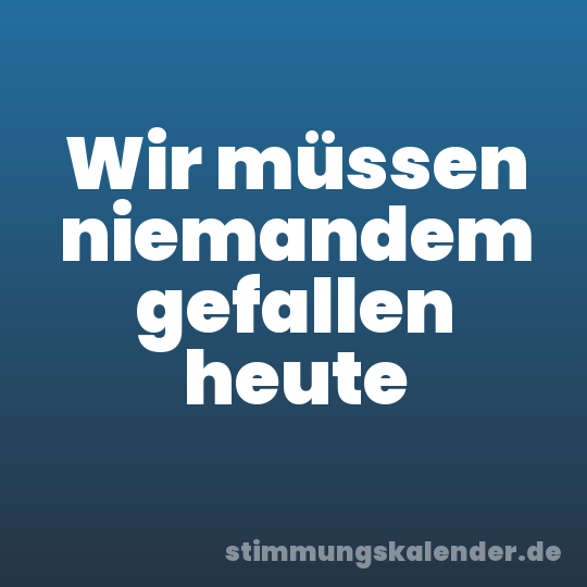 Wir müssen niemandem gefallen heute