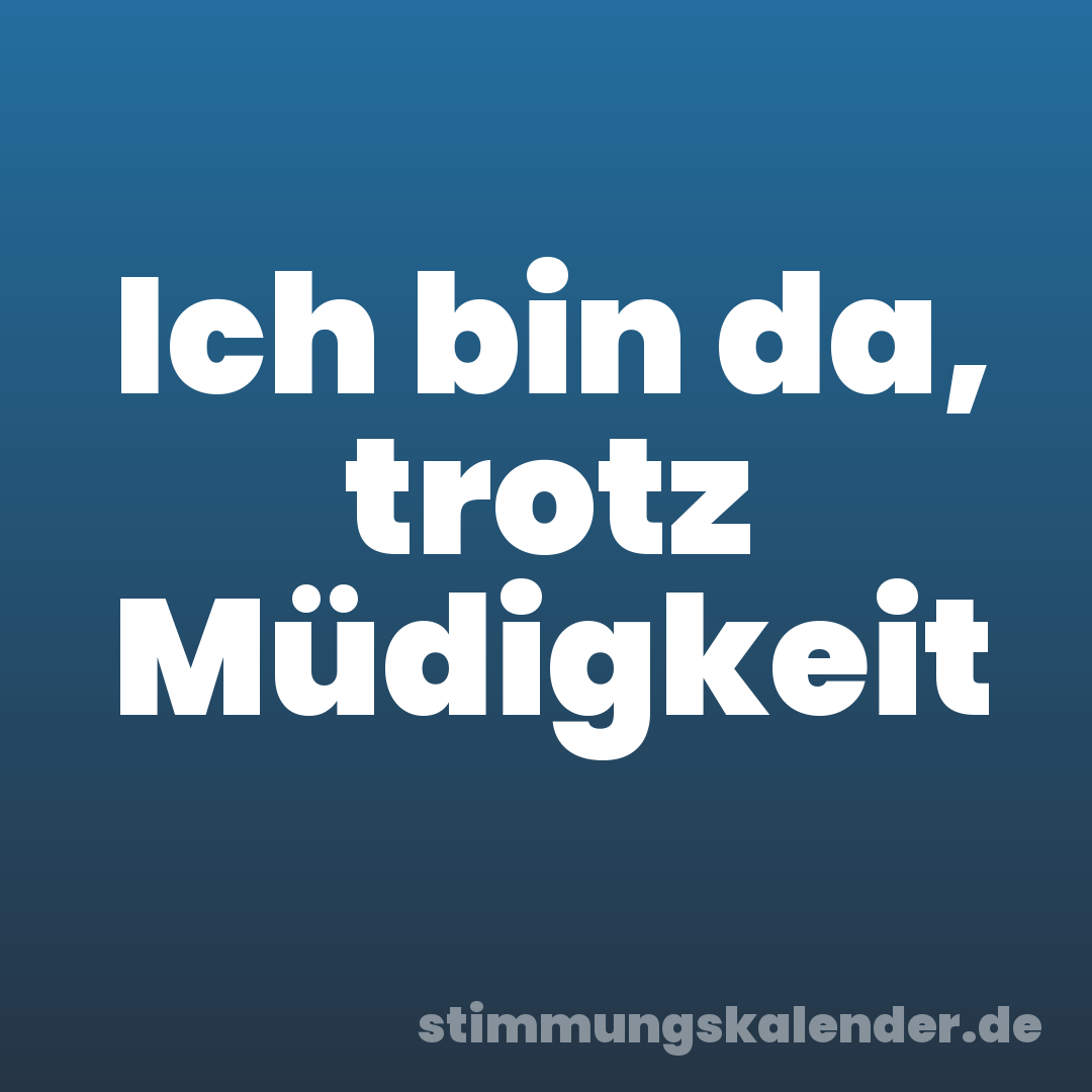 Ich bin da, trotz Müdigkeit