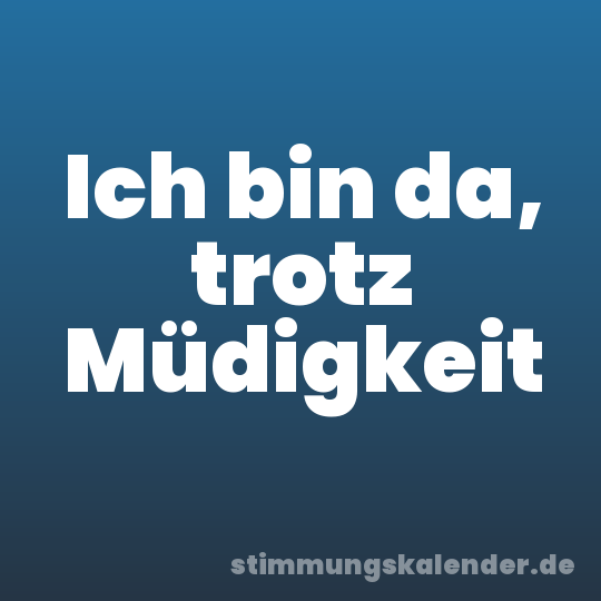 Ich bin da, trotz Müdigkeit