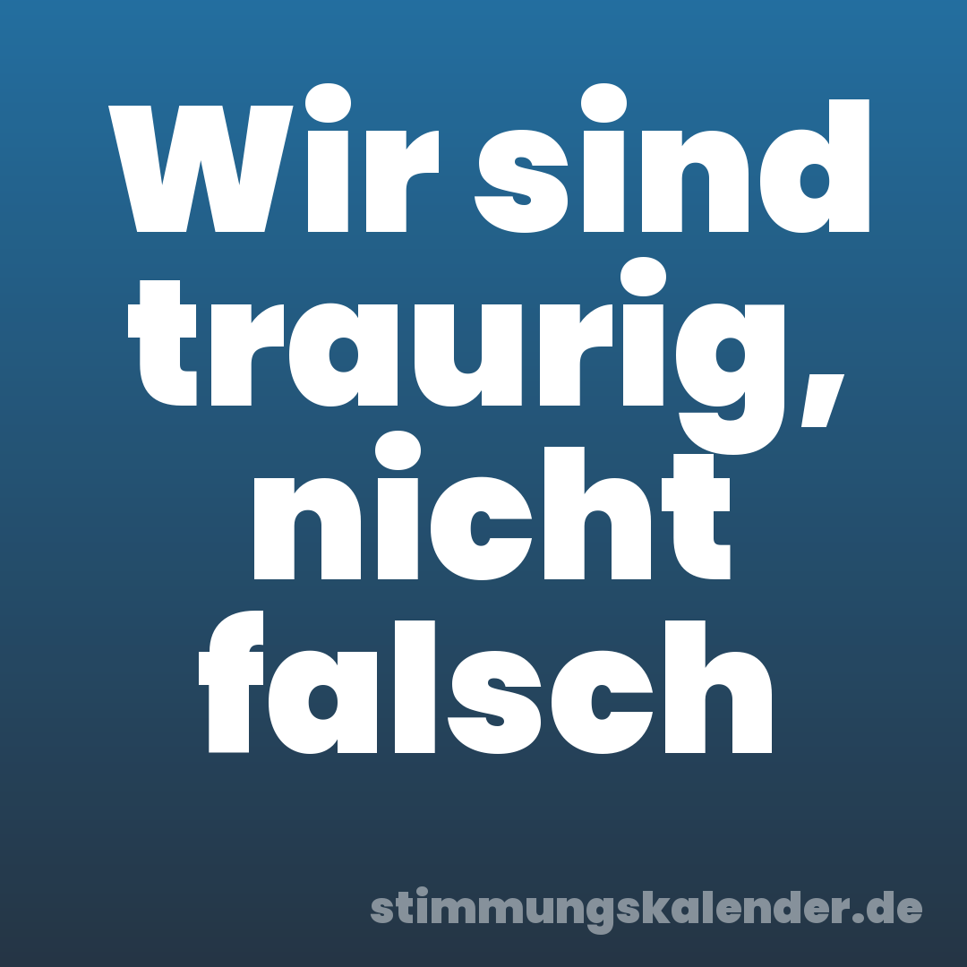 Wir sind traurig, nicht falsch