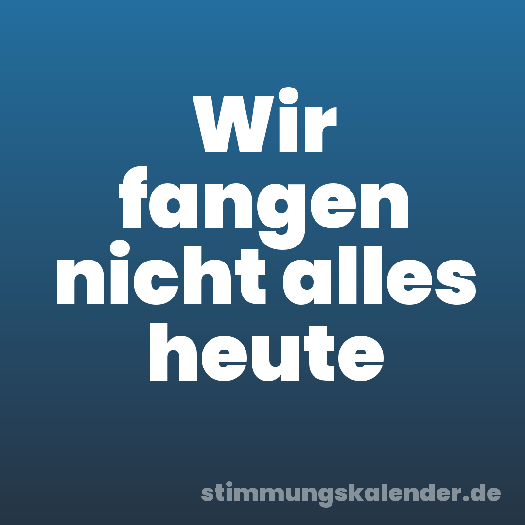 Wir fangen nicht alles heute