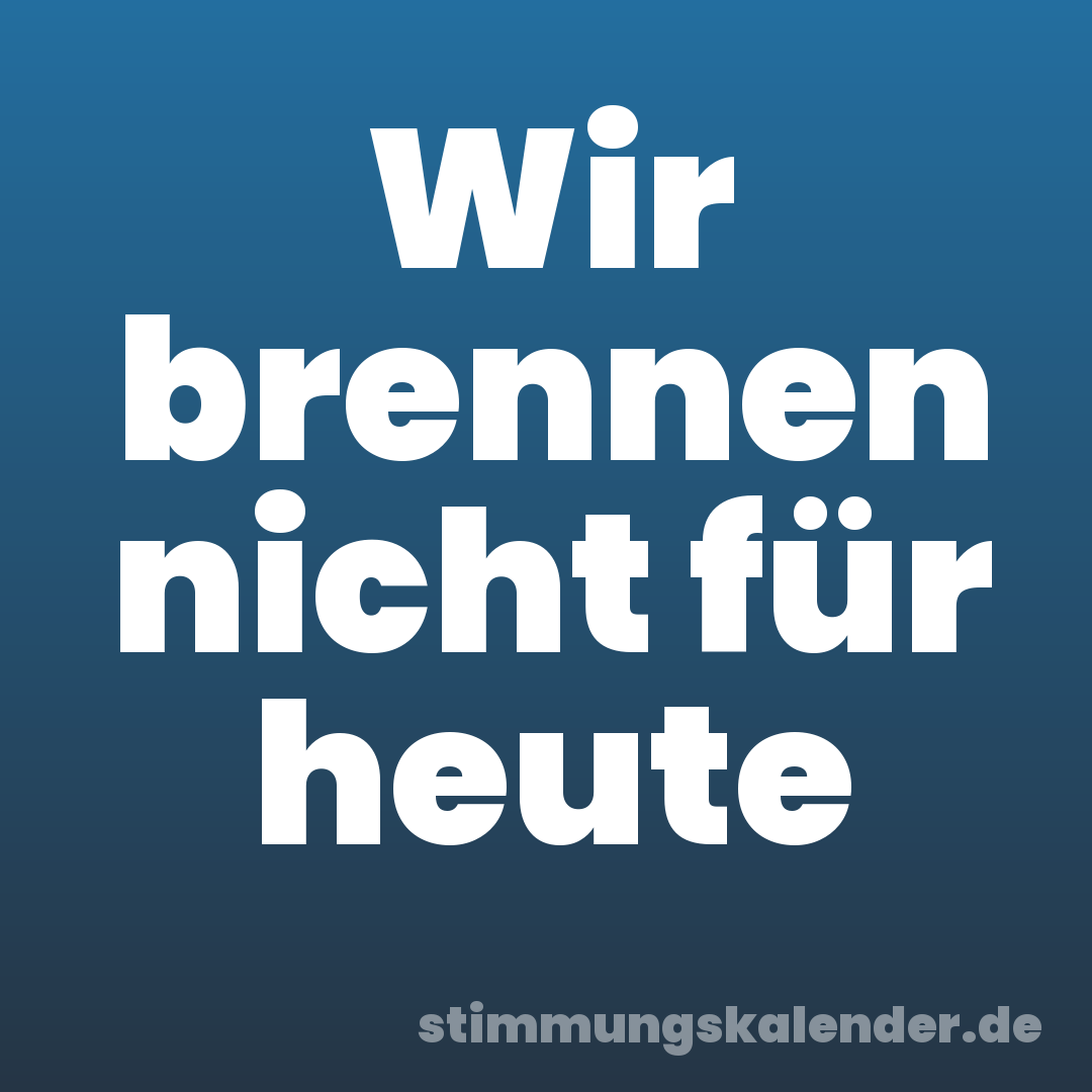 Wir brennen nicht für heute