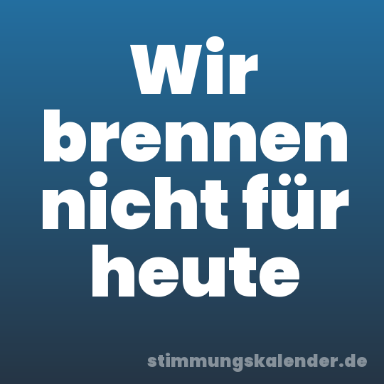 Wir brennen nicht für heute