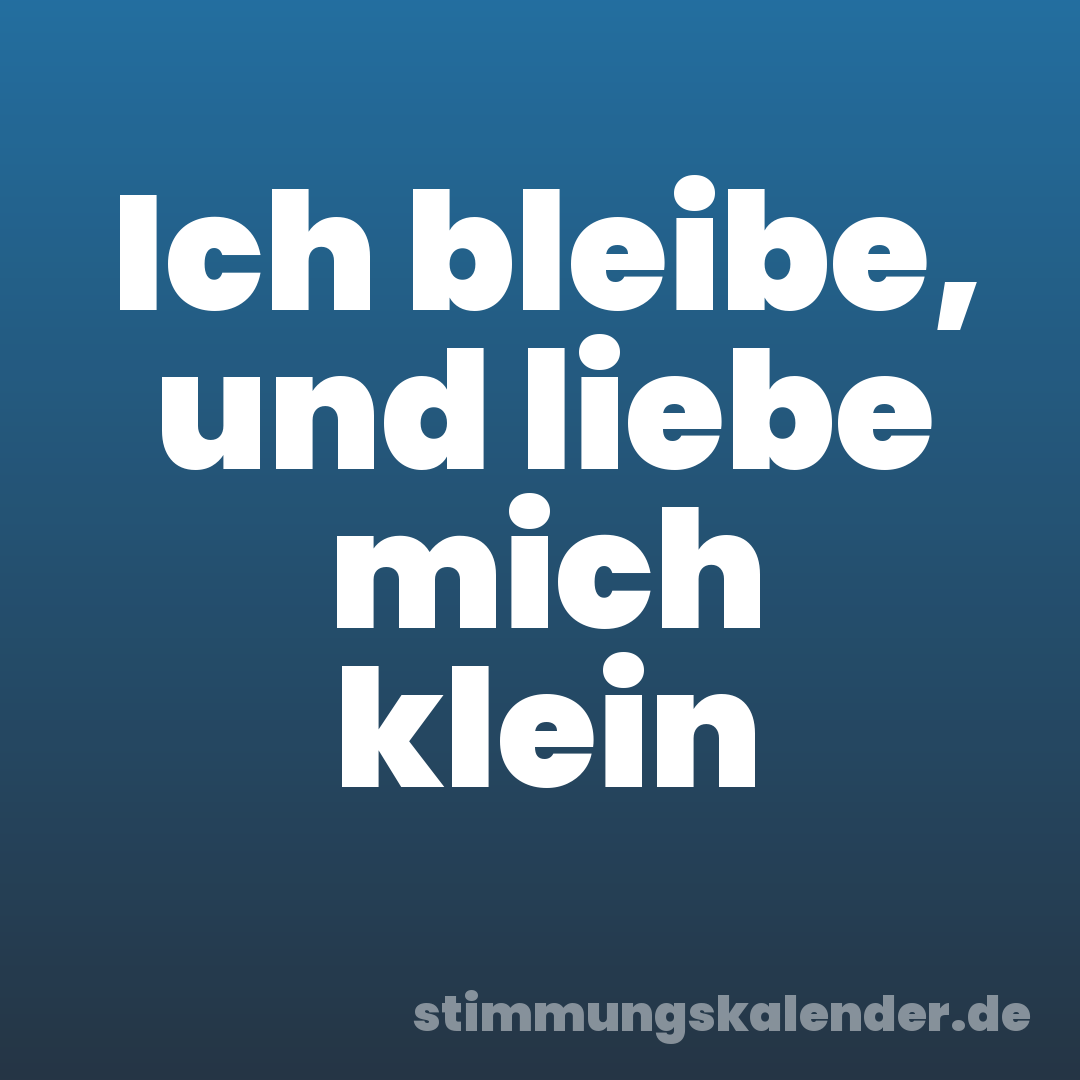 Ich bleibe, und liebe mich klein