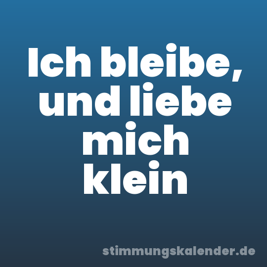 Ich bleibe, und liebe mich klein