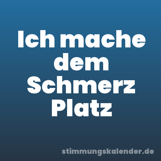 Ich mache dem Schmerz Platz