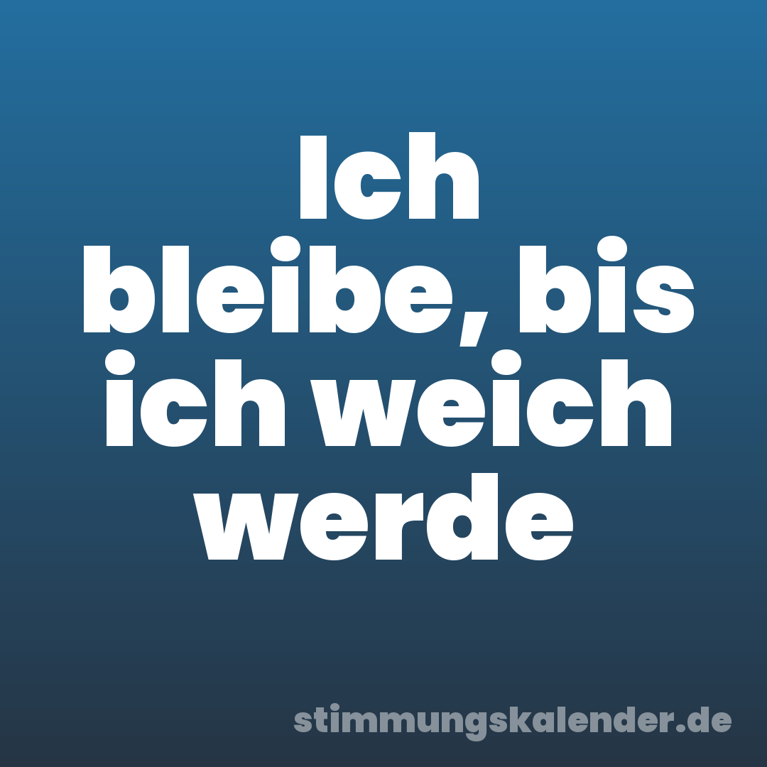 Ich bleibe, bis ich weich werde