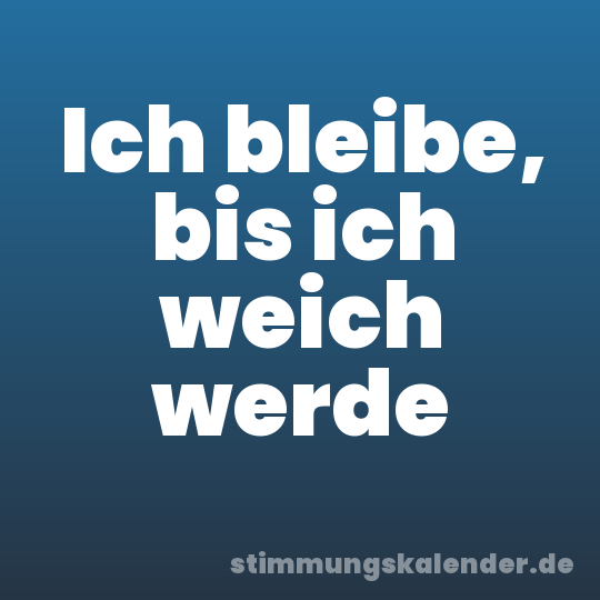 Ich bleibe, bis ich weich werde