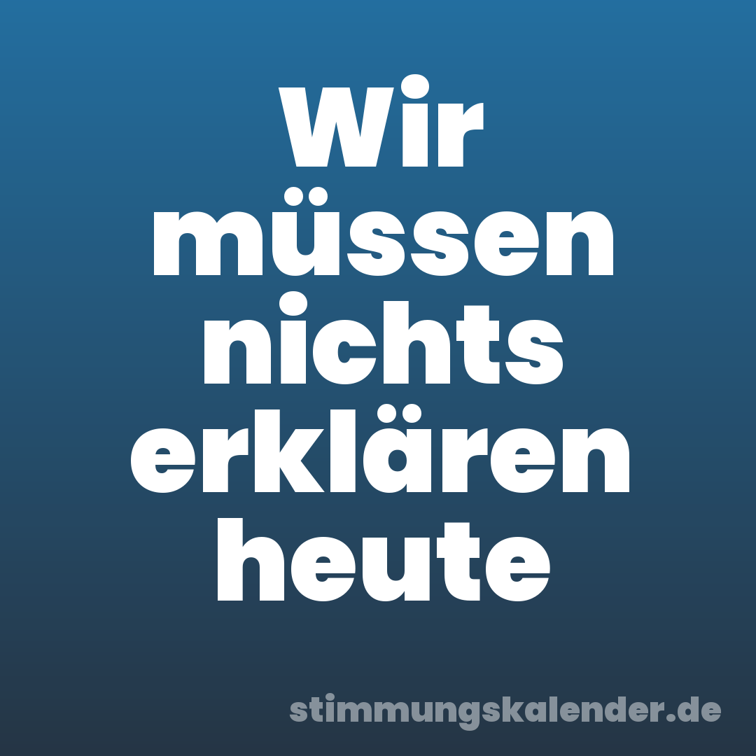 Wir müssen nichts erklären heute