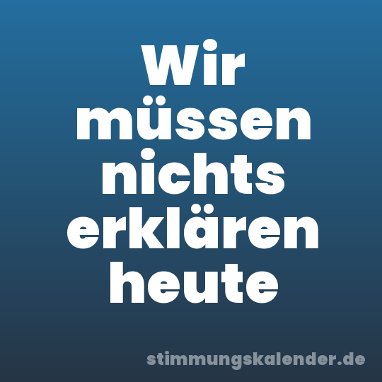 Wir müssen nichts erklären heute