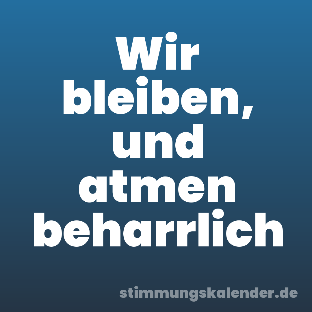 Wir bleiben, und atmen beharrlich