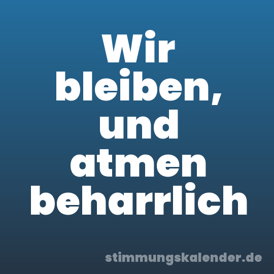 Wir bleiben, und atmen beharrlich