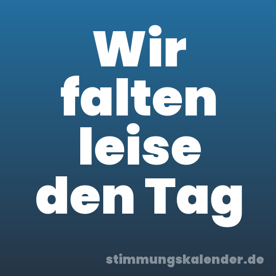 Wir falten leise den Tag