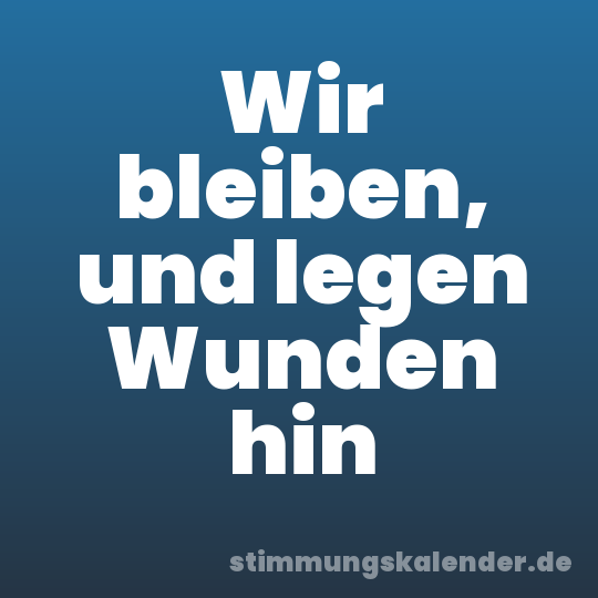 Wir bleiben, und legen Wunden hin