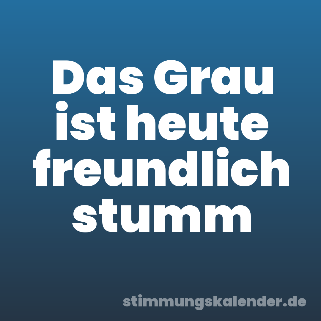 Das Grau ist heute freundlich stumm