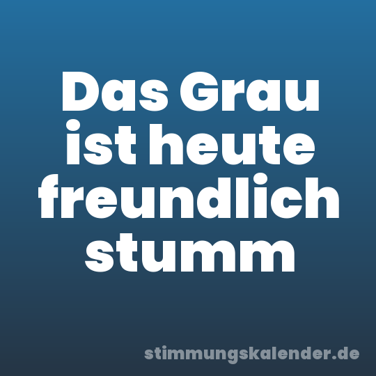 Das Grau ist heute freundlich stumm