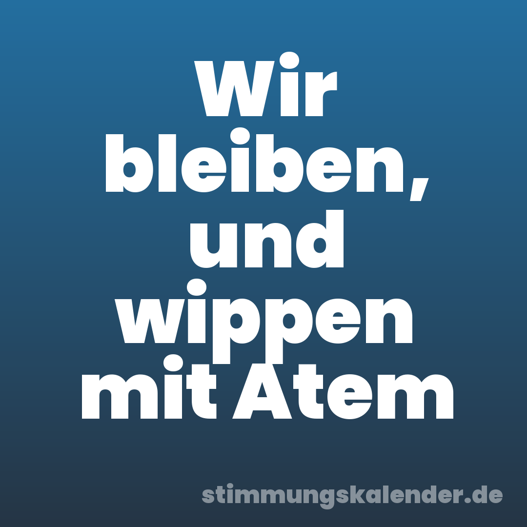 Wir bleiben, und wippen mit Atem